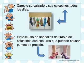 • Cambie su calzado y sus calcetines todos
los días.
• Evite el uso de sandalias de tiras o de
calcetines con costuras que puedan causar
puntos de presión.
 