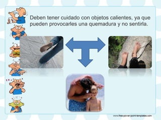 • Deben tener cuidado con objetos calientes, ya que
pueden provocarles una quemadura y no sentirla.
 