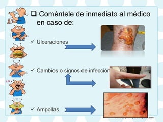  Coméntele de inmediato al médico
en caso de:
 Ulceraciones
 Cambios o signos de infección
 Ampollas
 