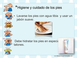 *Higiene y cuidado de los pies
• Lavarse los pies con agua tibia y usar un
jabón suave:
Debe hidratar los pies en especial los
talones.
 
