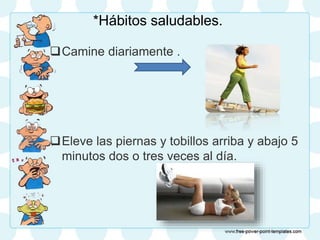 *Hábitos saludables.
Camine diariamente .
Eleve las piernas y tobillos arriba y abajo 5
minutos dos o tres veces al día.
 