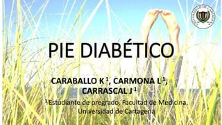 PIE DIABÉTICO
CARABALLO K1, CARMONA L1,
CARRASCAL J 1
1 Estudiante de pregrado, Facultad de Medicina,
Universidad de Cartagena
 