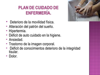  Deterioro de la movilidad física.
 Alteración del patrón del sueño.
 Hipertermia.
 Déficit de auto cuidado en la higiene.
 Ansiedad.
 Trastorno de la imagen corporal.
 Déficit de conocimientos deterioro de la integridad
tisular.
 Dolor.
 