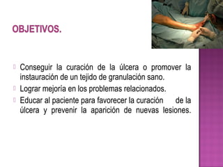  Conseguir la curación de la úlcera o promover la
instauración de un tejido de granulación sano.
 Lograr mejoría en los problemas relacionados.
 Educar al paciente para favorecer la curación de la
úlcera y prevenir la aparición de nuevas lesiones.
 