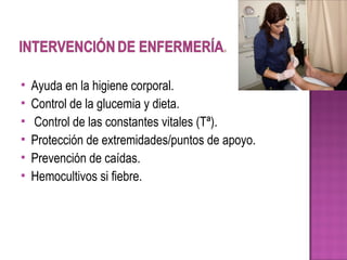  Ayuda en la higiene corporal.
 Control de la glucemia y dieta.
 Control de las constantes vitales (Tª).
 Protección de extremidades/puntos de apoyo.
 Prevención de caídas.
 Hemocultivos si fiebre.
 