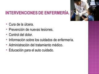 Cura de la úlcera.
 Prevención de nuevas lesiones.
 Control del dolor.
 Información sobre los cuidados de enfermería.
 Administración del tratamiento médico.
 Educación para el auto cuidado.
 