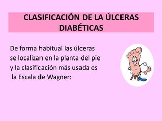 CLASIFICACIÓN DE LA ÚLCERAS
DIABÉTICAS
De forma habitual las úlceras
se localizan en la planta del pie
y la clasificación más usada es
la Escala de Wagner:
 