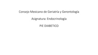 Consejo Mexicano de Geriatría y Gerontología
Asignatura: Endocrinología
PIE DIABETICO
 