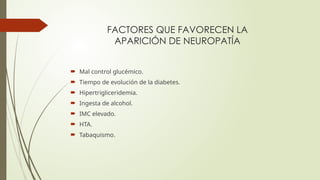 FACTORES QUE FAVORECEN LA
APARICIÓN DE NEUROPATÍA
 Mal control glucémico.
 Tiempo de evolución de la diabetes.
 Hipertrigliceridemia.
 Ingesta de alcohol.
 IMC elevado.
 HTA.
 Tabaquismo.
 