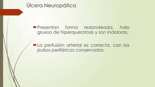 Úlcera Neuropática
Presentan forma redondeada, halo
grueso de hiperqueratosis y son indoloras.
La perfusión arterial es correcta, con los
pulsos periféricos conservados.
 