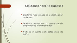 Clasificación del Pie diabético
 El sistema más utilizado es la clasificación
de Wagner.
 Excelente correlación con porcentaje de
amputación y morbimortalidad.
 No tiene en cuenta la etiopatogenia de la
lesión.
 