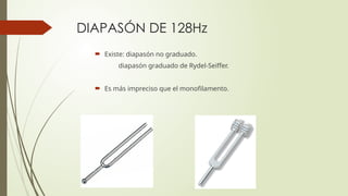 DIAPASÓN DE 128Hz
 Existe: diapasón no graduado.
diapasón graduado de Rydel-Seiffer.
 Es más impreciso que el monofilamento.
 