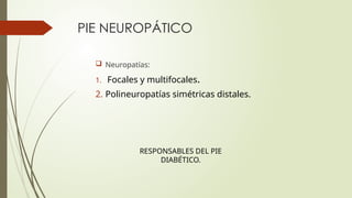 PIE NEUROPÁTICO
 Neuropatías:
1. Focales y multifocales.
2. Polineuropatías simétricas distales.
RESPONSABLES DEL PIE
DIABÉTICO.
 