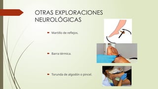 OTRAS EXPLORACIONES
NEUROLÓGICAS
 Martillo de reflejos.
 Barra térmica.
 Torunda de algodón o pincel.
 