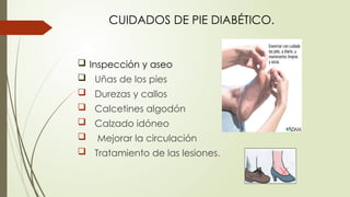 CUIDADOS DE PIE DIABÉTICO.
 Inspección y aseo
 Uñas de los pies
 Durezas y callos
 Calcetines algodón
 Calzado idóneo
 Mejorar la circulación
 Tratamiento de las lesiones.
 