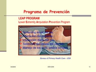 Programa de Prevención Screening anual del pie. Educación del paciente. Inspección diaria del pie. Selección apropiada del calzado. Manejo de los prob. pedios simples. Bureau of Primary Health Care - USA   LEAP PROGRAM L ower  E xtremity  A mputation  P revention Program 