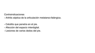 Contraindicaciones
- Artritis séptica de la articulación metatarso-falángica.
- Celulitis que penetra en el pie.
- Afección del espacio interdigital.
- Lesiones de varios dedos del pie.
 