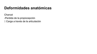 Deformidades anatómicas
Charcot
-Perdida de la propiocepción
↑ Carga a través de la articulación
 