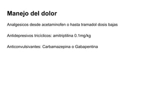 Manejo del dolor
Analgesicos desde acetaminofen o hasta tramadol dosis bajas
Antidepresivos tricíclicos: amitriptilina 0.1mg/kg
Anticonvulsivantes: Carbamazepina o Gabapentina
 