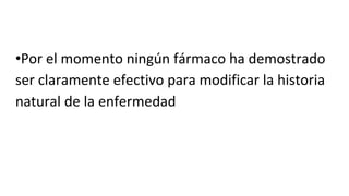 •Por el momento ningún fármaco ha demostrado
ser claramente efectivo para modificar la historia
natural de la enfermedad
 