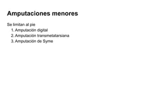 Amputaciones menores
Se limitan al pie
1. Amputación digital
2. Amputación transmetatarsiana
3. Amputación de Syme
 