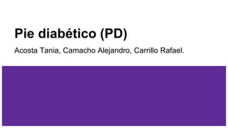 Pie diabético (PD)
Acosta Tania, Camacho Alejandro, Carrillo Rafael.
 