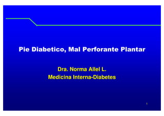 Pie Diabetico, Mal Perforante Plantar


           Dra. Norma Allel L.
        Medicina Interna-Diabetes



                                        1
 