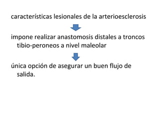 características lesionales de la arterioesclerosis
impone realizar anastomosis distales a troncos
tibio-peroneos a nivel maleolar
única opción de asegurar un buen flujo de
salida.
 
