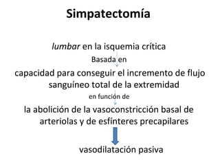 Simpatectomía
lumbar en la isquemia crítica
Basada en
capacidad para conseguir el incremento de flujo
sanguíneo total de la extremidad
en función de
la abolición de la vasoconstricción basal de
arteriolas y de esfínteres precapilares
vasodilatación pasiva
 