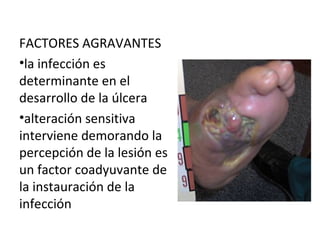 FACTORES AGRAVANTES
•la infección es
determinante en el
desarrollo de la úlcera
•alteración sensitiva
interviene demorando la
percepción de la lesión es
un factor coadyuvante de
la instauración de la
infección
 