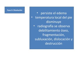 Fase II: Disolución
• persiste el edema
• temperatura local del pie
disminuye
• radiografía se observa
debilitamiento óseo,
fragmentación,
subluxación, dislocación y
destrucción
 