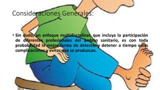 Consideraciones Generales:
• Sin duda, un enfoque multidisciplinar, que incluya la participación
de diferentes profesionales del ámbito sanitario, es con toda
probabilidad la mejor forma de detectar y detener a tiempo estas
complicaciones y evitar que se produzcan.
 