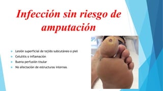 Infección sin riesgo de
amputación
 Lesión superficial de tejido subcutáneo o piel
 Celulitis o inflamación
 Buena perfusión tisular
 No afectación de estructuras internas
 