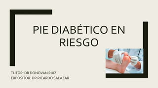 PIE DIABÉTICO EN
RIESGO
TUTOR: DR DONOVAN RUIZ
EXPOSITOR: DR RICARDO SALAZAR
 
