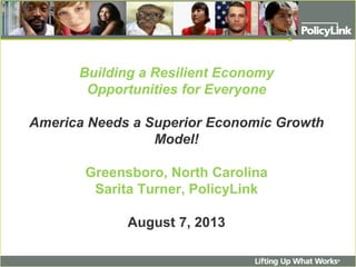 Building a Resilient Economy
Opportunities for Everyone
America Needs a Superior Economic Growth
Model!
Greensboro, North Carolina
Sarita Turner, PolicyLink
August 7, 2013
 