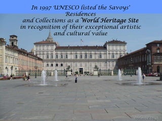 In 1997 UNESCO listed the Savoys'
Residences
and Collections as a World Heritage Site
in recognition of their exceptional artistic
and cultural value
 