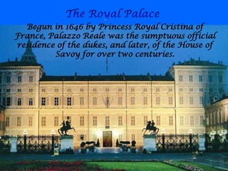 Begun in 1646 by Princess Royal Cristina of
France, Palazzo Reale was the sumptuous official
residence of the dukes, and later, of the House of
Savoy for over two centuries.
 