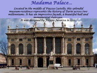 Located in the middle of Piazza Castello, this splendid
museum-residence represents the history of Turin across two
millenniums. It has an impressive façade, a beautiful hall and
monumental staircase.
It was designed by Filippo Juvarra in 1721.
 