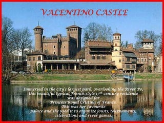 Immersed in the city’s largest park, overlooking the River Po,
this beautiful typical French style 17th century residence
was designed for
Princess Royal Cristina of France.
This was her favourite
palace and she used it to organize jousts, tournaments,
celebrations and river games.
 