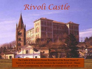 Rivoli Castle
The Castle of Rivoli is a former Residence of the Royal House of
Savoy in Rivoli. It is currently home to the Castello di Rivoli - Museo
d'Arte Contemporanea, the museum of contemporary art of Turin
 
