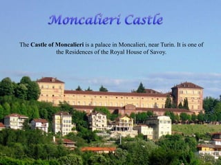 The Castle of Moncalieri is a palace in Moncalieri, near Turin. It is one of
the Residences of the Royal House of Savoy.
 