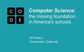 Computer Science: 
the missing foundation 
in America’s schools 
Ali Partovi 
Co-founder, Code.org 
 