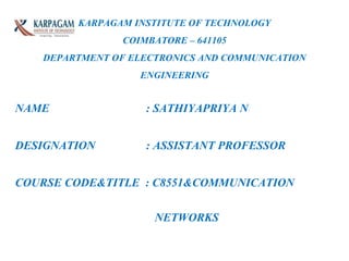 KARPAGAM INSTITUTE OF TECHNOLOGY
COIMBATORE – 641105
DEPARTMENT OF ELECTRONICS AND COMMUNICATION
ENGINEERING
NAME : SATHIYAPRIYA N
DESIGNATION : ASSISTANT PROFESSOR
COURSE CODE&TITLE : C8551&COMMUNICATION
NETWORKS
 