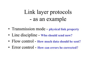 Link layer protocols
- as an example
• Transmission mode - physical link property
• Line discipline - Who should send now?
• Flow control - How much data should be sent?
• Error control - How can errors be corrected?
 