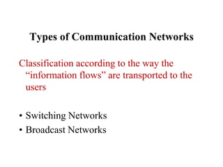 Types of Communication Networks
Classification according to the way the
“information flows” are transported to the
users
• Switching Networks
• Broadcast Networks
 