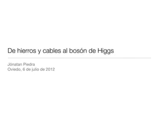 De hierros y cables al bosón de Higgs
Jónatan Piedra
Oviedo, 6 de julio de 2012
 