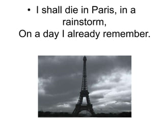 I shall die in Paris, in a rainstorm,On a day I already remember.