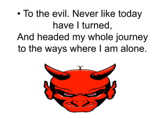 To the evil. Never like today have I turned,And headed my whole journey to the ways where I am alone.