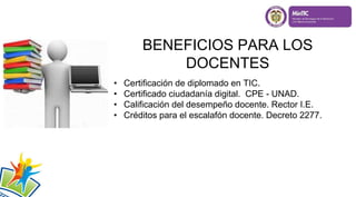 BENEFICIOS PARA LOS
DOCENTES
• Certificación de diplomado en TIC.
• Certificado ciudadanía digital. CPE - UNAD.
• Calificación del desempeño docente. Rector I.E.
• Créditos para el escalafón docente. Decreto 2277.
 