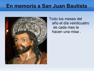 En memoria a San Juan Bautista Todo los meses del año el día veinticuatro  de cada mes le hacen una misa . 